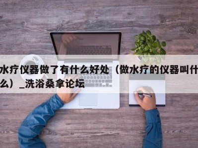 合肥水疗仪器做了有什么好处（做水疗的仪器叫什么）_洗浴桑拿论坛