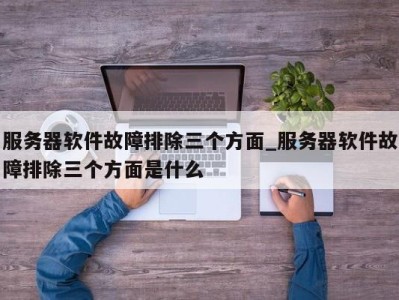 合肥服务器软件故障排除三个方面_服务器软件故障排除三个方面是什么 