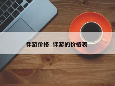 合肥伴游价格_伴游的价格表 