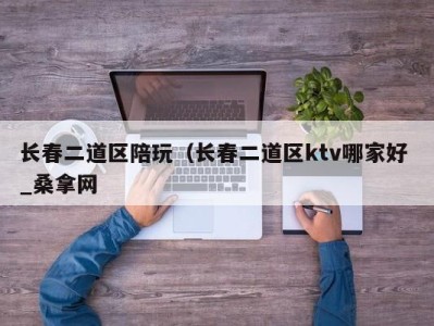 合肥长春二道区陪玩（长春二道区ktv哪家好 _桑拿网