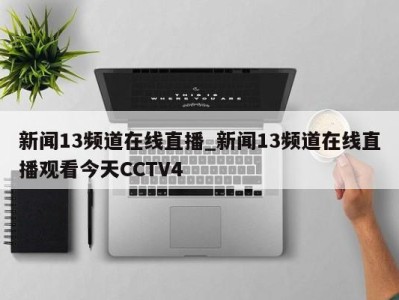 合肥新闻13频道在线直播_新闻13频道在线直播观看今天CCTV4 