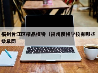 合肥福州台江区精品模特（福州模特学校有哪些 桑拿网