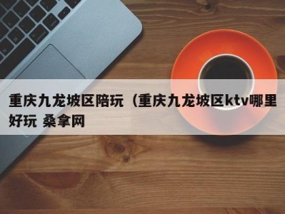 合肥重庆九龙坡区陪玩（重庆九龙坡区ktv哪里好玩 桑拿网