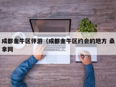 合肥成都金牛区伴游（成都金牛区约会的地方 桑拿网