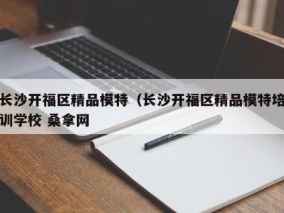 合肥长沙开福区精品模特（长沙开福区精品模特培训学校 桑拿网