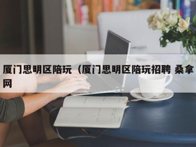 合肥厦门思明区陪玩（厦门思明区陪玩招聘 桑拿网