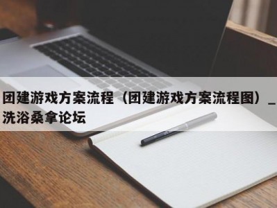 合肥团建游戏方案流程（团建游戏方案流程图）_洗浴桑拿论坛