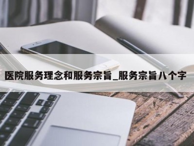 合肥医院服务理念和服务宗旨_服务宗旨八个字 