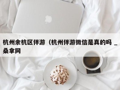 合肥杭州余杭区伴游（杭州伴游微信是真的吗 _桑拿网