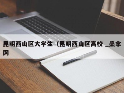 合肥昆明西山区大学生（昆明西山区高校 _桑拿网