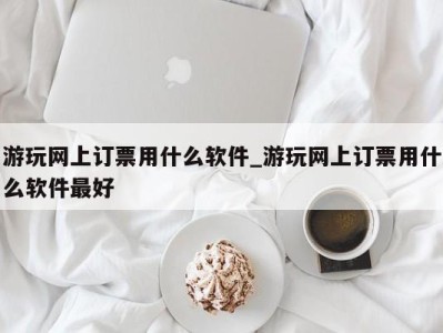 合肥游玩网上订票用什么软件_游玩网上订票用什么软件最好 