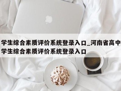 合肥学生综合素质评价系统登录入口_河南省高中学生综合素质评价系统登录入口 