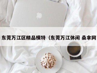 合肥东莞万江区精品模特（东莞万江休闲 桑拿网