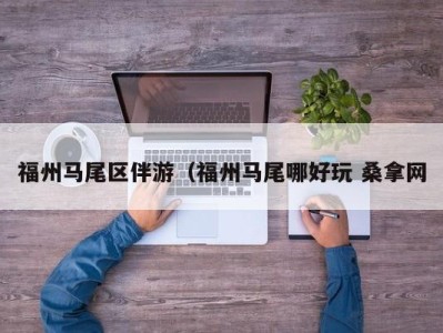 合肥福州马尾区伴游（福州马尾哪好玩 桑拿网