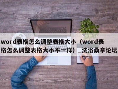 合肥word表格怎么调整表格大小（word表格怎么调整表格大小不一样）_洗浴桑拿论坛