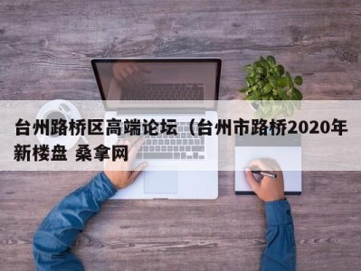 合肥台州路桥区高端论坛（台州市路桥2020年新楼盘 桑拿网