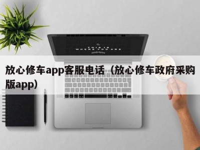 合肥放心修车app客服电话（放心修车政府采购版app）