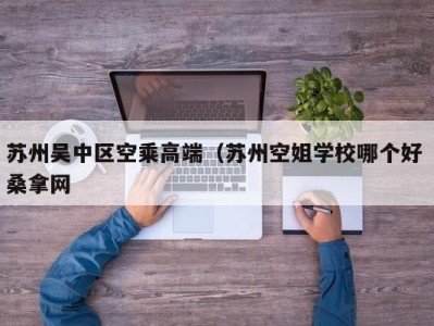 合肥苏州吴中区空乘高端（苏州空姐学校哪个好 桑拿网