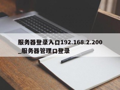 合肥服务器登录入口192.168.2.200_服务器管理口登录 