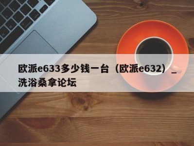 合肥欧派e633多少钱一台（欧派e632）_洗浴桑拿论坛