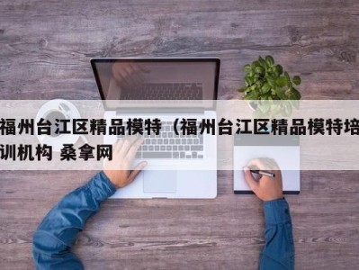 合肥福州台江区精品模特（福州台江区精品模特培训机构 桑拿网