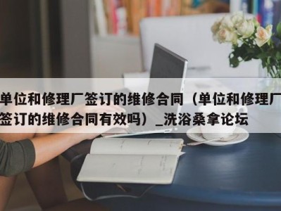 合肥单位和修理厂签订的维修合同（单位和修理厂签订的维修合同有效吗）_洗浴桑拿论坛