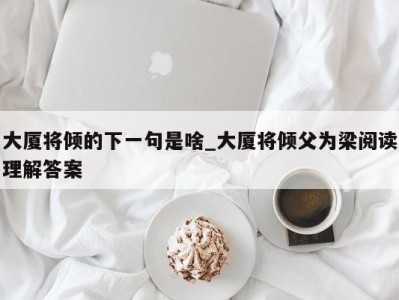 合肥大厦将倾的下一句是啥_大厦将倾父为梁阅读理解答案 