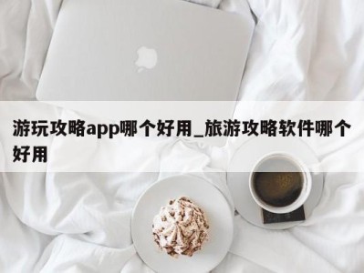 合肥游玩攻略app哪个好用_旅游攻略软件哪个好用 