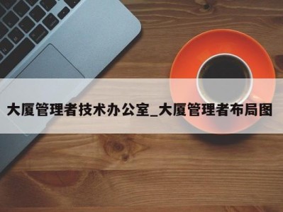 合肥大厦管理者技术办公室_大厦管理者布局图 