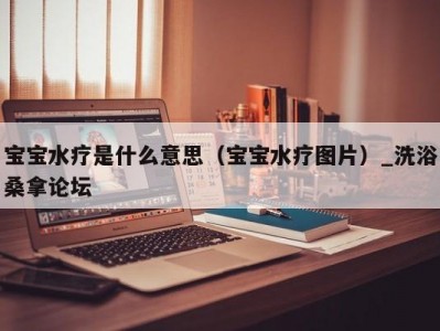 合肥宝宝水疗是什么意思（宝宝水疗图片）_洗浴桑拿论坛