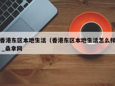 合肥香港东区本地生活（香港东区本地生活怎么样 _桑拿网