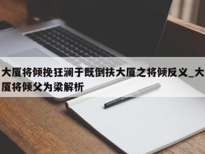 合肥大厦将倾挽狂澜于既倒扶大厦之将倾反义_大厦将倾父为梁解析 