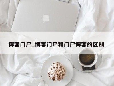 合肥博客门户_博客门户和门户博客的区别 