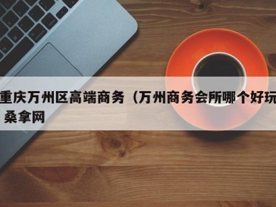 合肥重庆万州区高端商务（万州商务会所哪个好玩 桑拿网