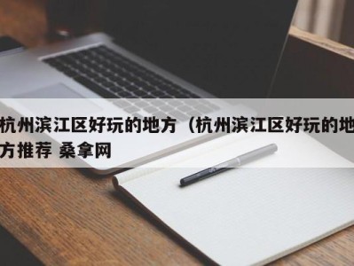 合肥杭州滨江区好玩的地方（杭州滨江区好玩的地方推荐 桑拿网