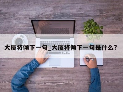 合肥大厦将倾下一句_大厦将倾下一句是什么? 