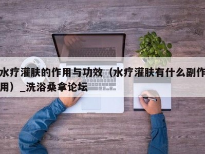 合肥水疗灌肤的作用与功效（水疗灌肤有什么副作用）_洗浴桑拿论坛