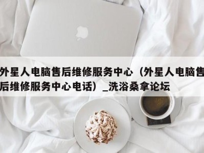 合肥外星人电脑售后维修服务中心（外星人电脑售后维修服务中心电话）_洗浴桑拿论坛