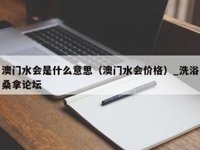 合肥澳门水会是什么意思（澳门水会价格）_洗浴桑拿论坛