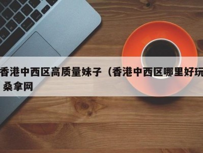 合肥香港中西区高质量妹子（香港中西区哪里好玩 桑拿网