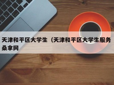 合肥天津和平区大学生（天津和平区大学生服务 桑拿网