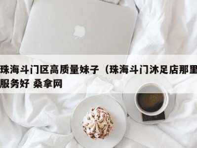 合肥珠海斗门区高质量妹子（珠海斗门沐足店那里服务好 桑拿网