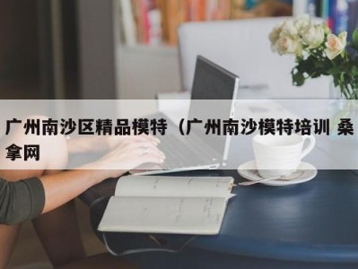 合肥广州南沙区精品模特（广州南沙模特培训 桑拿网