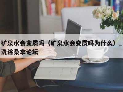 合肥矿泉水会变质吗（矿泉水会变质吗为什么）_洗浴桑拿论坛