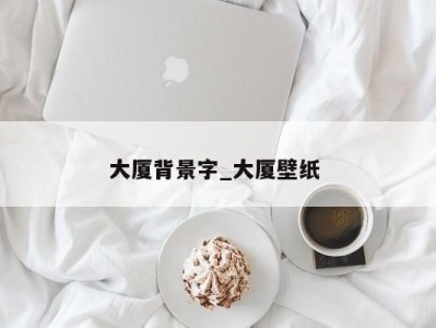 合肥大厦背景字_大厦壁纸 