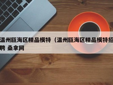 合肥温州瓯海区精品模特（温州瓯海区精品模特招聘 桑拿网