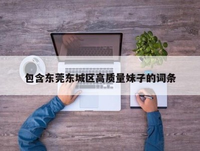 合肥包含东莞东城区高质量妹子的词条