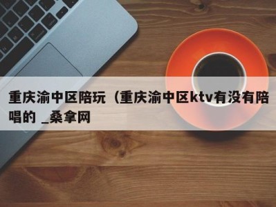 合肥重庆渝中区陪玩（重庆渝中区ktv有没有陪唱的 _桑拿网