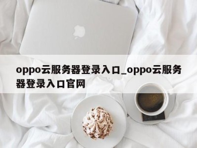 合肥oppo云服务器登录入口_oppo云服务器登录入口官网 