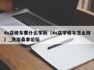 合肥4s店修车要什么学历（4s店学修车怎么样）_洗浴桑拿论坛